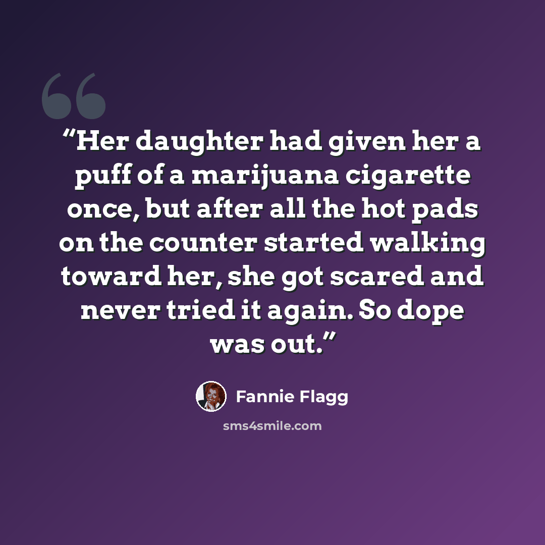 “Her daughter had given her a puff of a marijuana cigarette once, but after all the hot pads on the counter started walking toward her, she got scared and never tried it again. So dope was out.” quote by Fannie Flagg