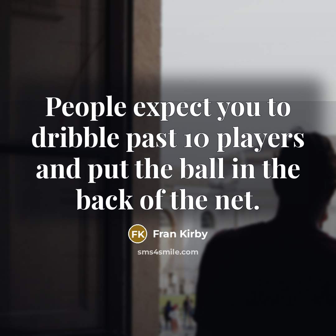 “People expect you to dribble past 10 players and put the ball in the back of the net.” quote by Fran Kirby