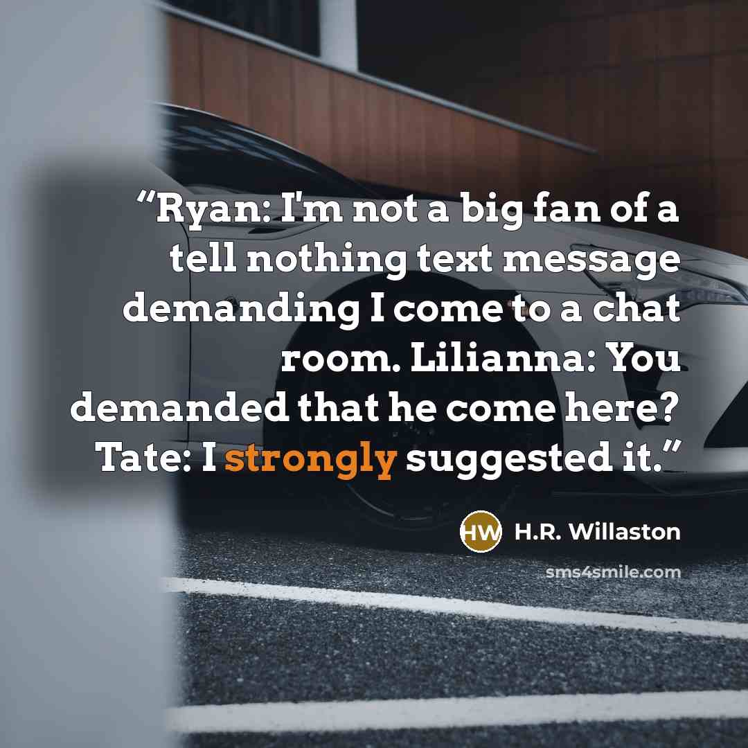 “Ryan: I'm not a big fan of a tell nothing text message demanding I come to a chat room. Lilianna: You demanded that he come here? Tate: I strongly suggested it.” quote by H.R. Willaston