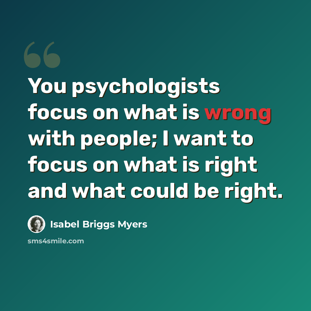 “You psychologists focus on what is wrong with people; I want to focus on what is right and what could be right.” quote by Isabel Briggs Myers