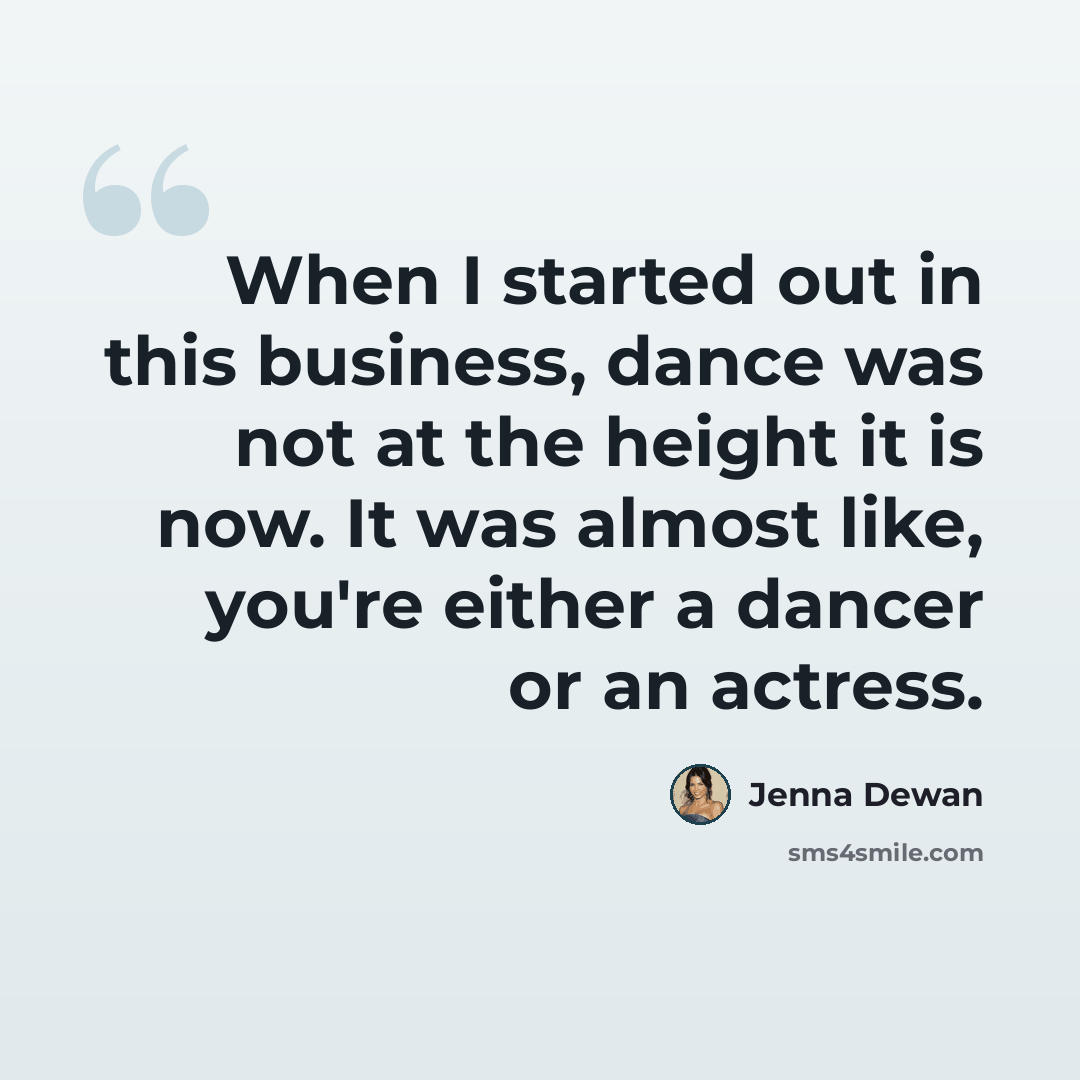 “When I started out in this business, dance was not at the height it is now. It was almost like, you're either a dancer or an actress.” quote by Jenna Dewan