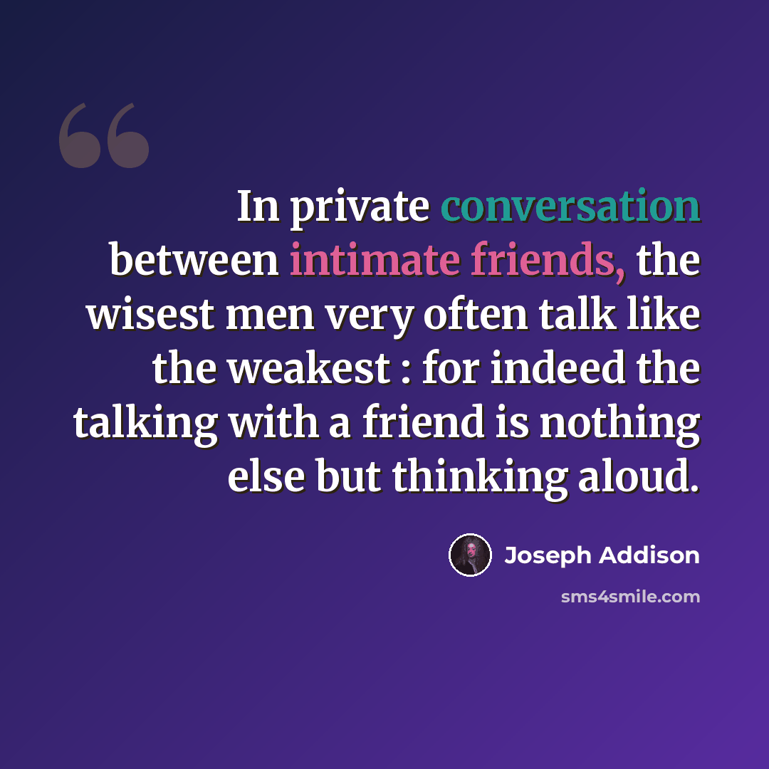 “In private conversation between intimate friends, the wisest men very often talk like the weakest : for indeed the talking with a friend is nothing else but thinking aloud.” quote by Joseph Addison
