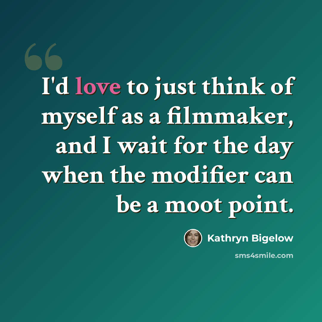 “I'd love to just think of myself as a filmmaker, and I wait for the day when the modifier can be a moot point.” quote by Kathryn Bigelow