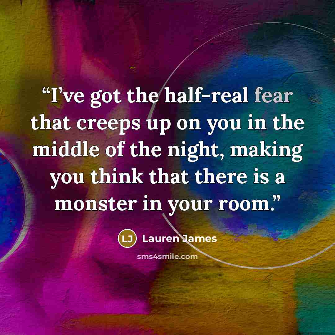“I’ve got the half-real fear that creeps up on you in the middle of the night, making you think that there is a monster in your room.” quote by Lauren James
