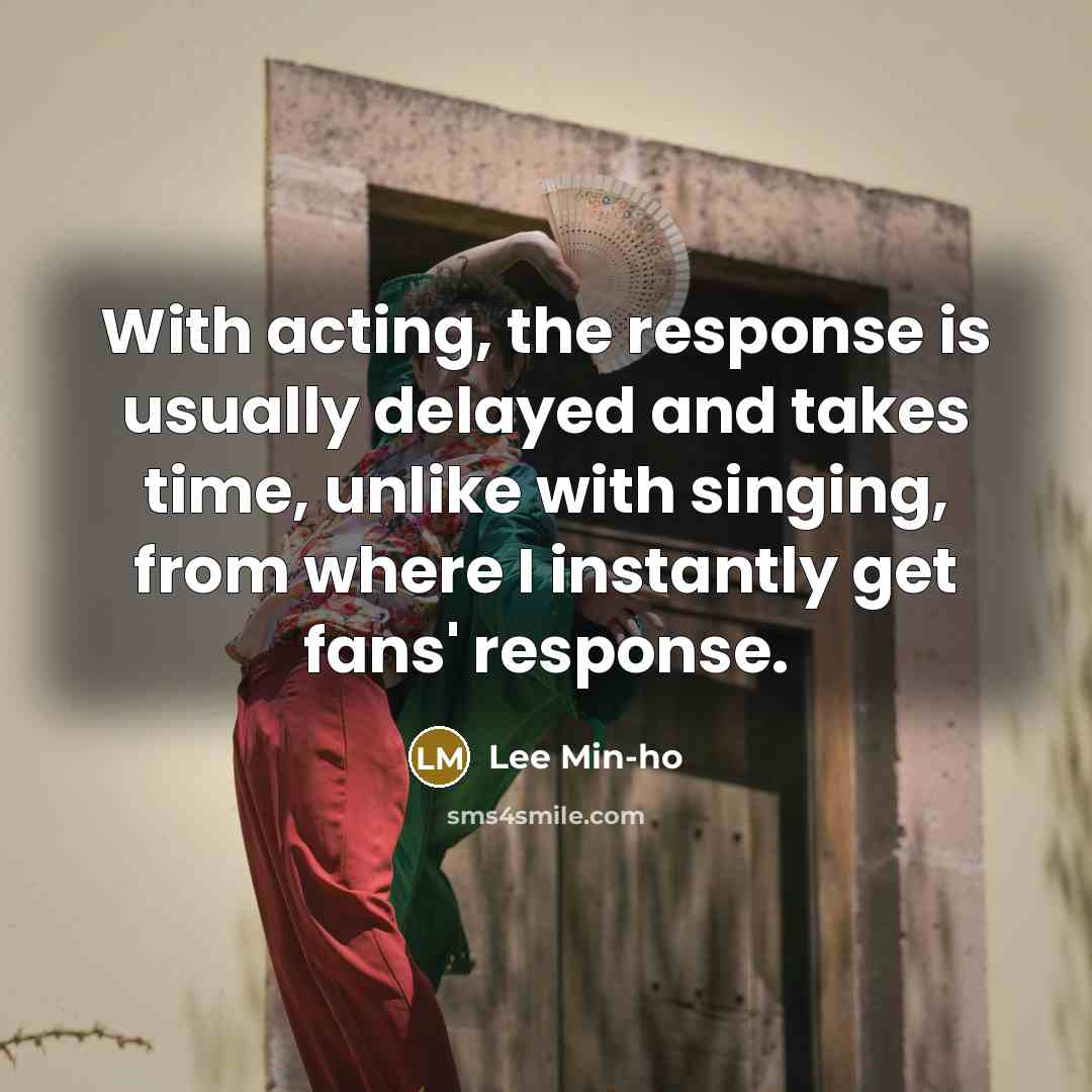 “With acting, the response is usually delayed and takes time, unlike with singing, from where I instantly get fans' response.” quote by Lee Min-ho