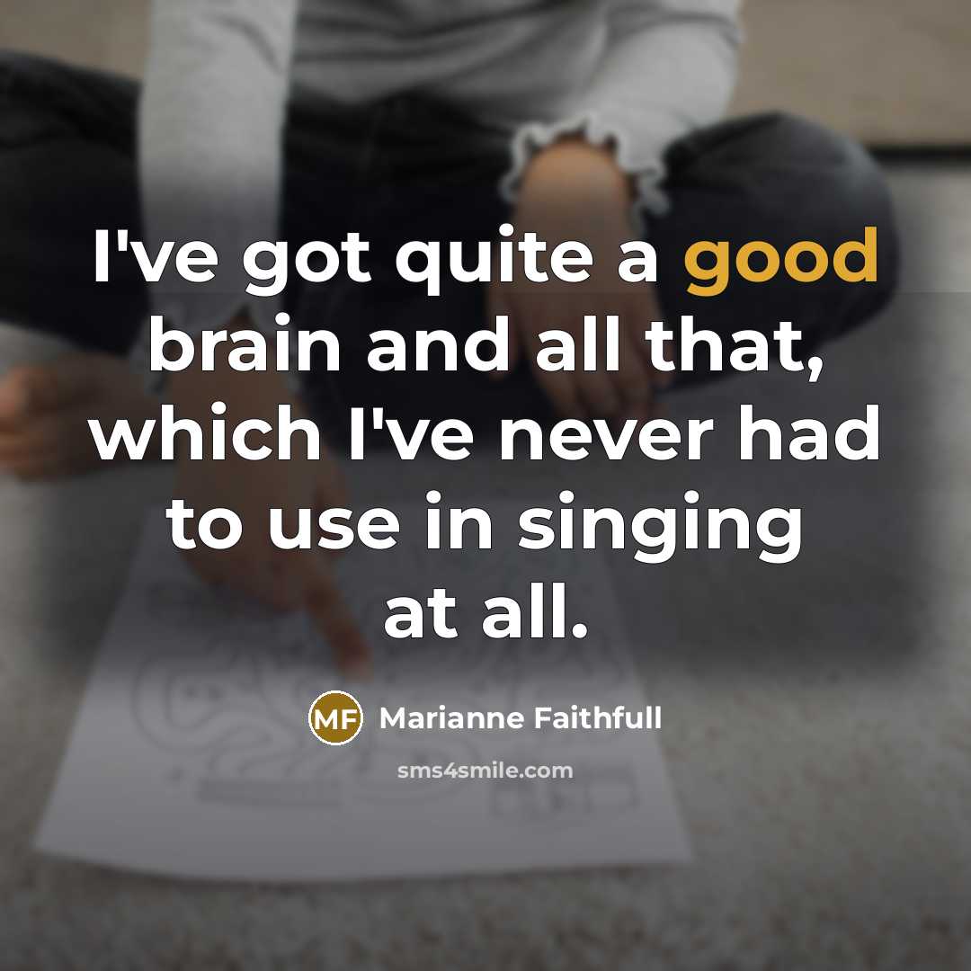 “I've got quite a good brain and all that, which I've never had to use in singing at all.” quote by Marianne Faithfull
