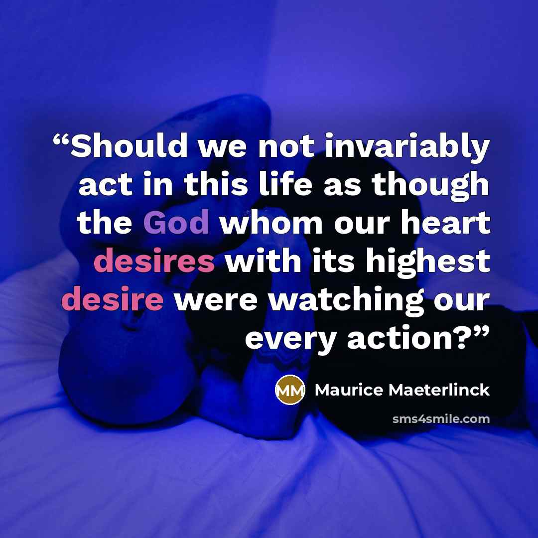 “Should we not invariably act in this life as though the God whom our heart desires with its highest desire were watching our every action?” quote by Maurice Maeterlinck