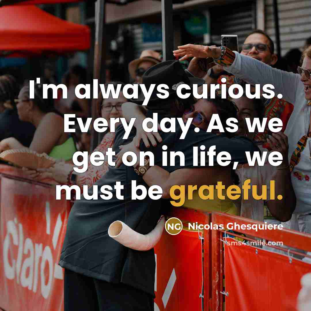 “I'm always curious. Every day. As we get on in life, we must be grateful.” quote by Nicolas Ghesquiere