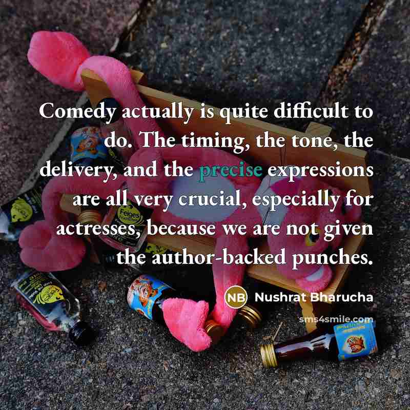 “Comedy actually is quite difficult to do. The timing, the tone, the delivery, and the precise expressions are all very crucial, especially for actresses, because we are not given the author-backed punches.” quote by Nushrat Bharucha