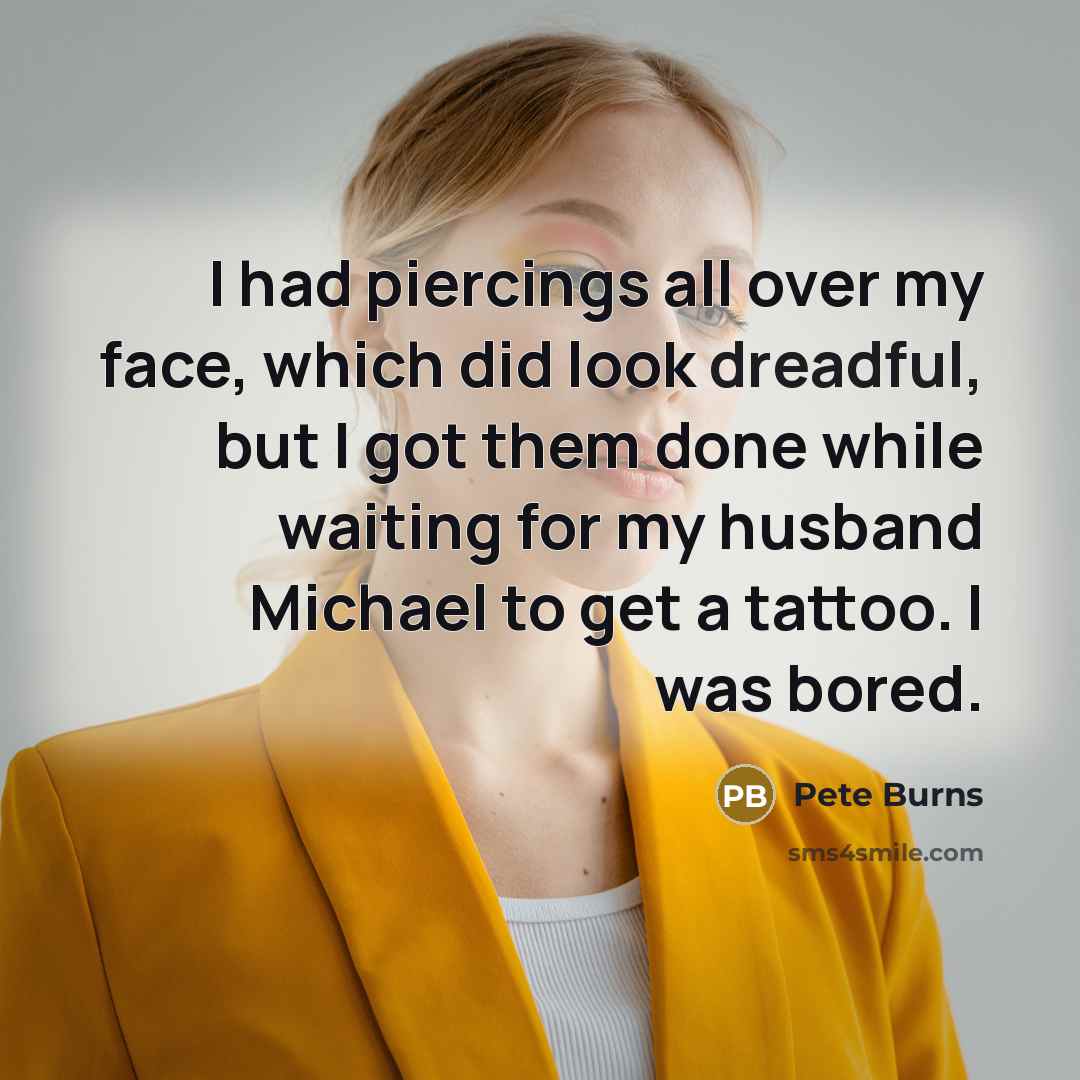 “I had piercings all over my face, which did look dreadful, but I got them done while waiting for my husband Michael to get a tattoo. I was bored.” quote by Pete Burns