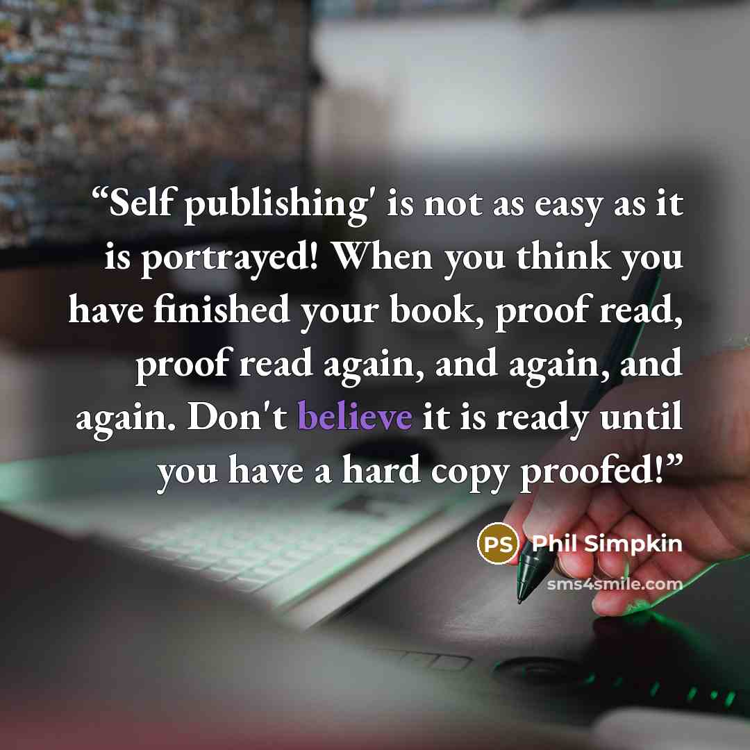 “Self publishing' is not as easy as it is portrayed! When you think you have finished your book, proof read, proof read again, and again, and again. Don't believe it is ready until you have a hard copy proofed!” quote by Phil Simpkin
