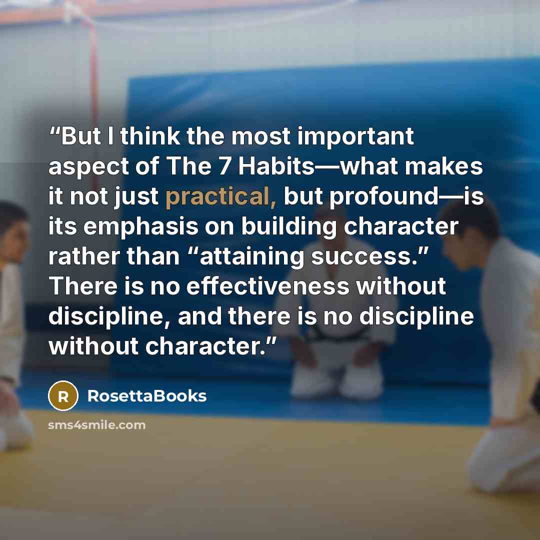 “But I think the most important aspect of The 7 Habits—what makes it not just practical, but profound—is its emphasis on building character rather than “attaining success.” There is no effectiveness without discipline, and there is no discipline without character.” quote by RosettaBooks