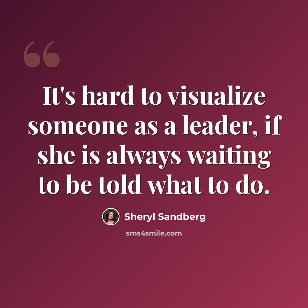 “It's hard to visualize someone as a leader, if she is always waiting to be told what to do.” quote by Sheryl Sandberg