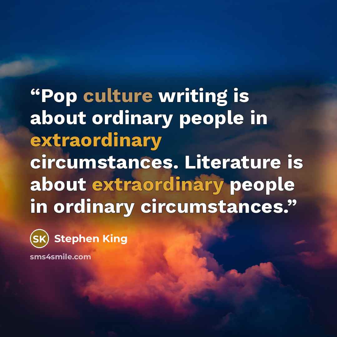 “Pop culture writing is about ordinary people in extraordinary circumstances. Literature is about extraordinary people in ordinary circumstances.” quote by Stephen King
