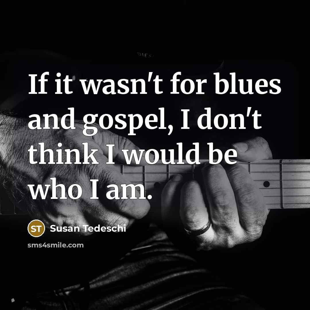 “If it wasn't for blues and gospel, I don't think I would be who I am.” quote by Susan Tedeschi