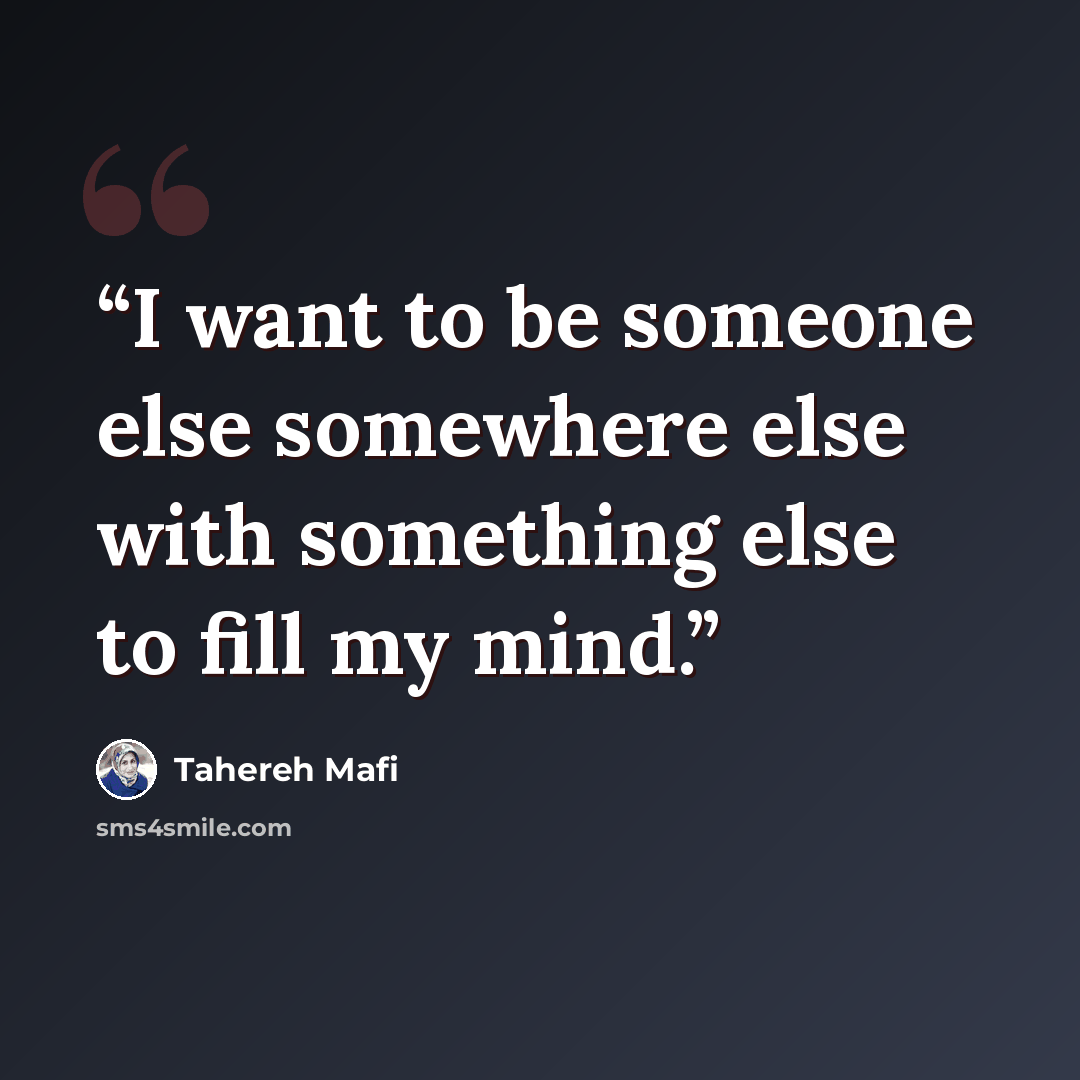“I want to be someone else somewhere else with something else to fill my mind.” quote by Tahereh Mafi