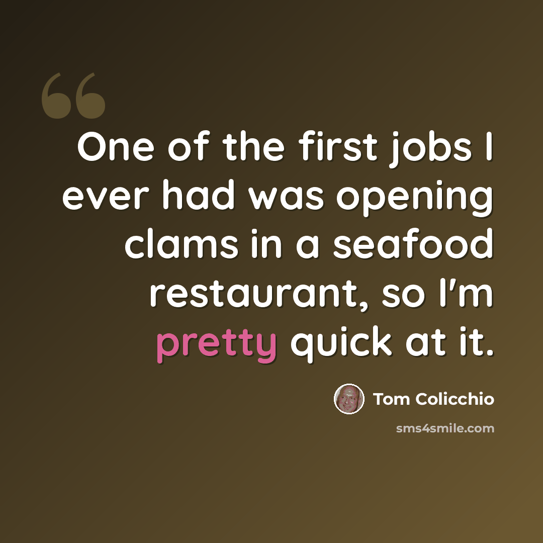 “One of the first jobs I ever had was opening clams in a seafood restaurant, so I'm pretty quick at it.” quote by Tom Colicchio