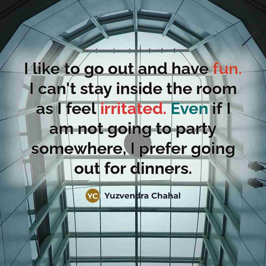 “I like to go out and have fun. I can't stay inside the room as I feel irritated. Even if I am not going to party somewhere, I prefer going out for dinners.” quote by Yuzvendra Chahal