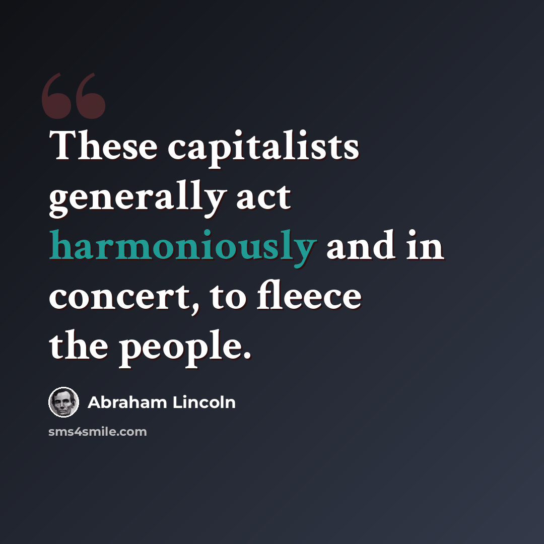 “These capitalists generally act harmoniously and in concert, to fleece the people.” quote by Abraham Lincoln
