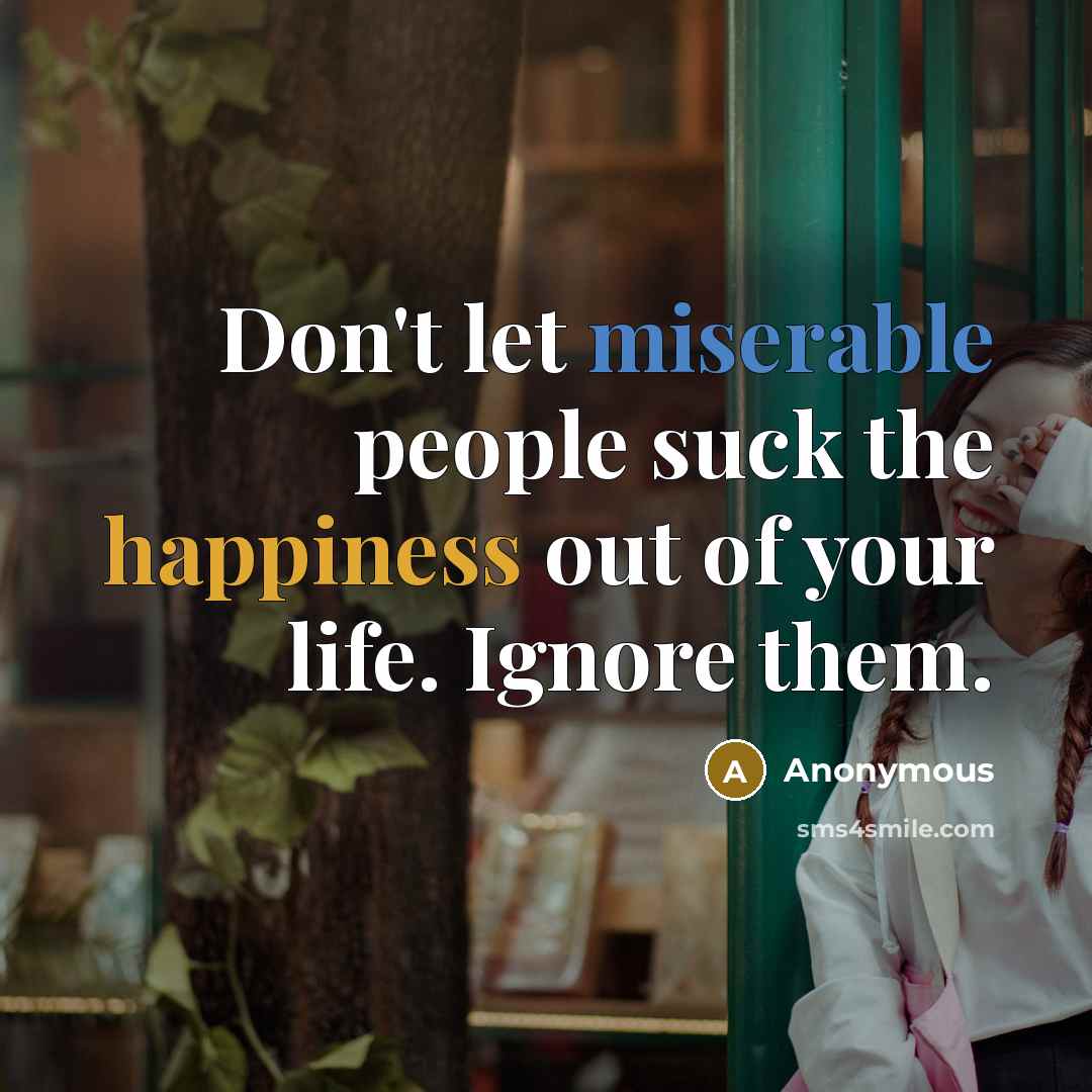 “Don't let miserable people suck the happiness out of your life. Ignore them.” quote by Anonymous