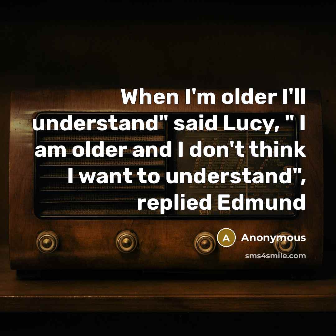 “When I'm older I'll understand" said Lucy, " I am older and I don't think I want to understand", replied Edmund” quote by Anonymous
