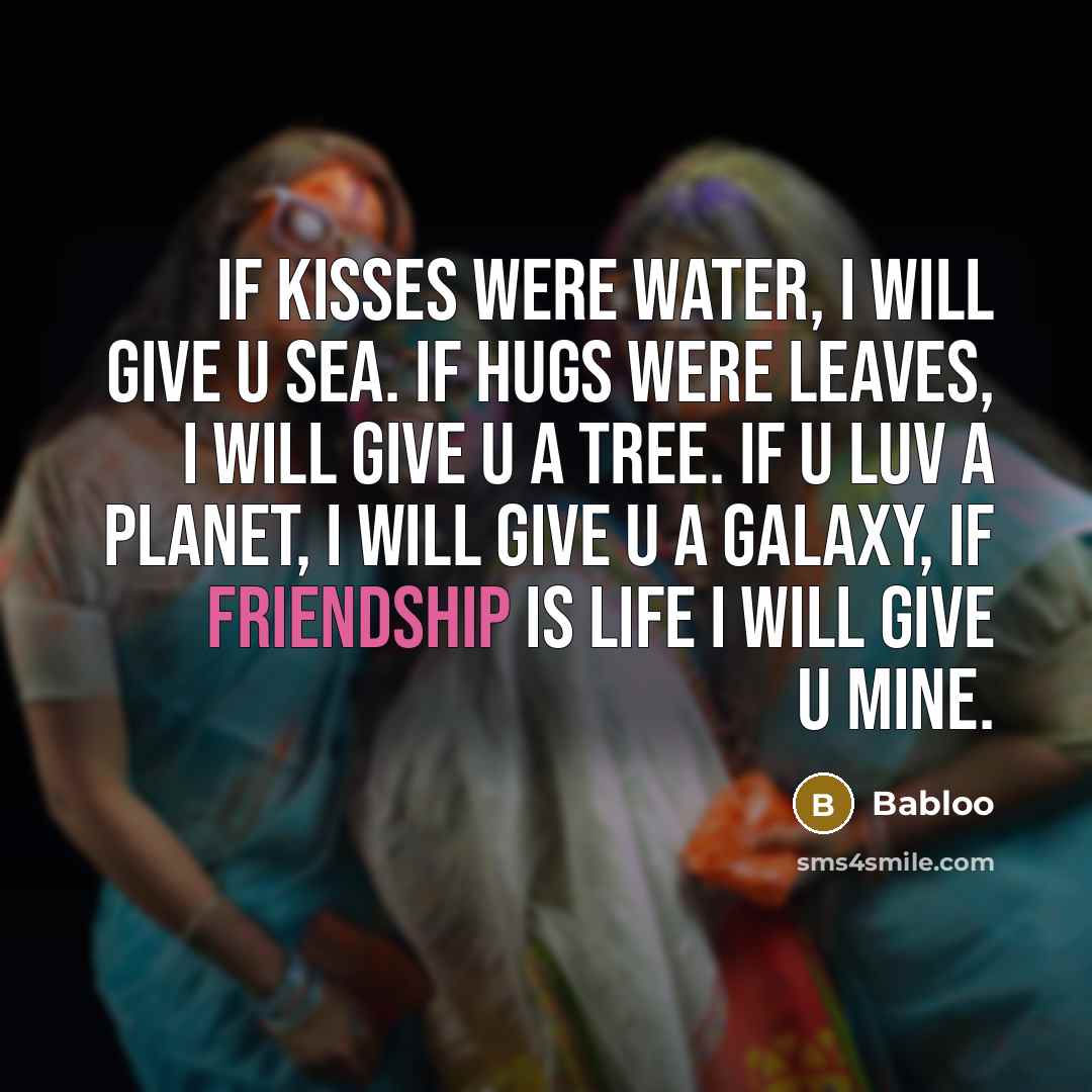 “If kisses were water, I will give u sea. If hugs were leaves, I will give u a tree. If u luv a planet, I will give u a galaxy, If friendship is life I will give u mine.” quote by Babloo