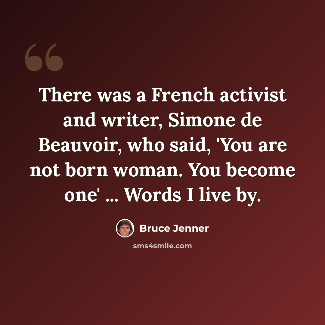 “There was a French activist and writer, Simone de Beauvoir, who said, 'You are not born woman. You become one' ... Words I live by.” quote by Bruce Jenner