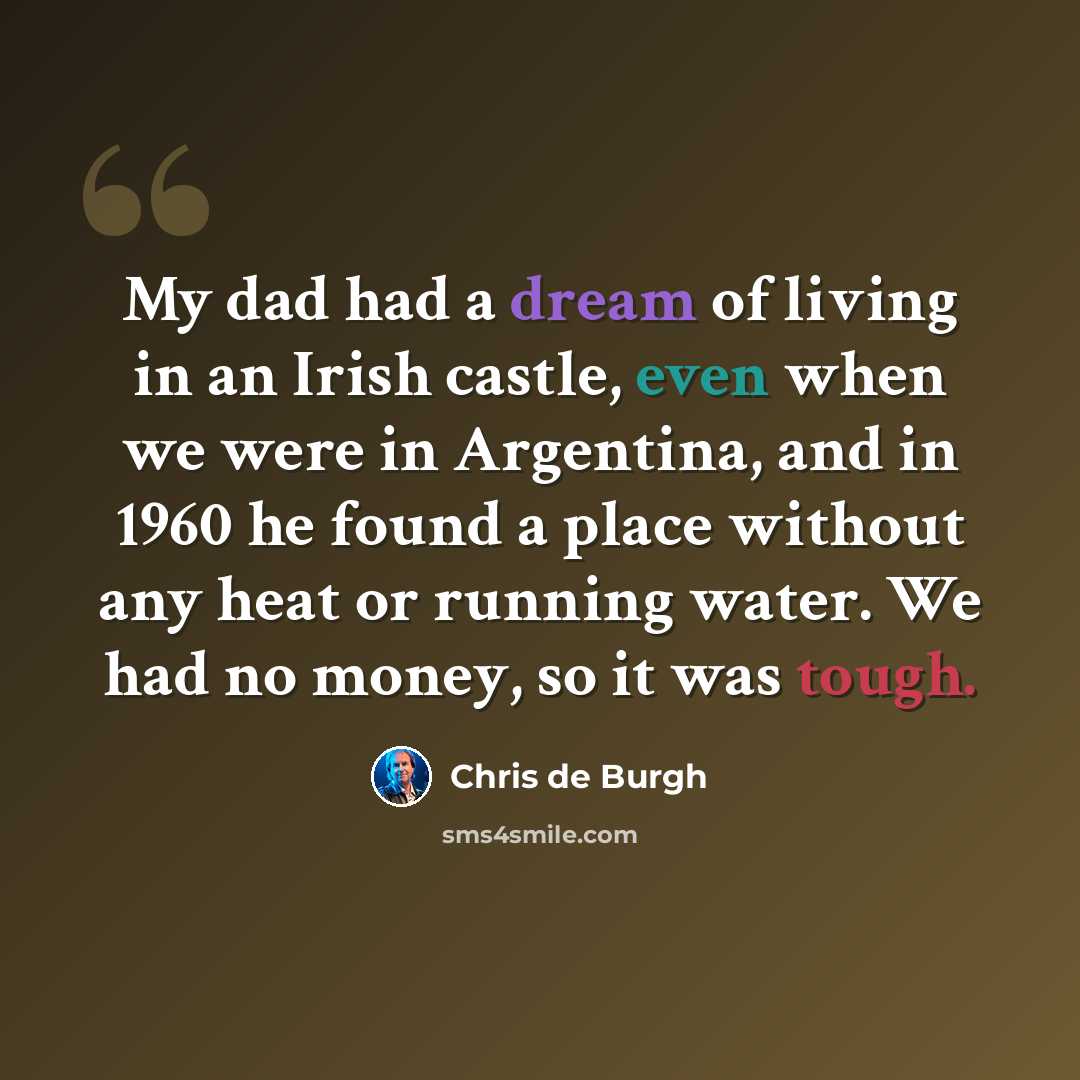 “My dad had a dream of living in an Irish castle, even when we were in Argentina, and in 1960 he found a place without any heat or running water. We had no money, so it was tough.” quote by Chris de Burgh