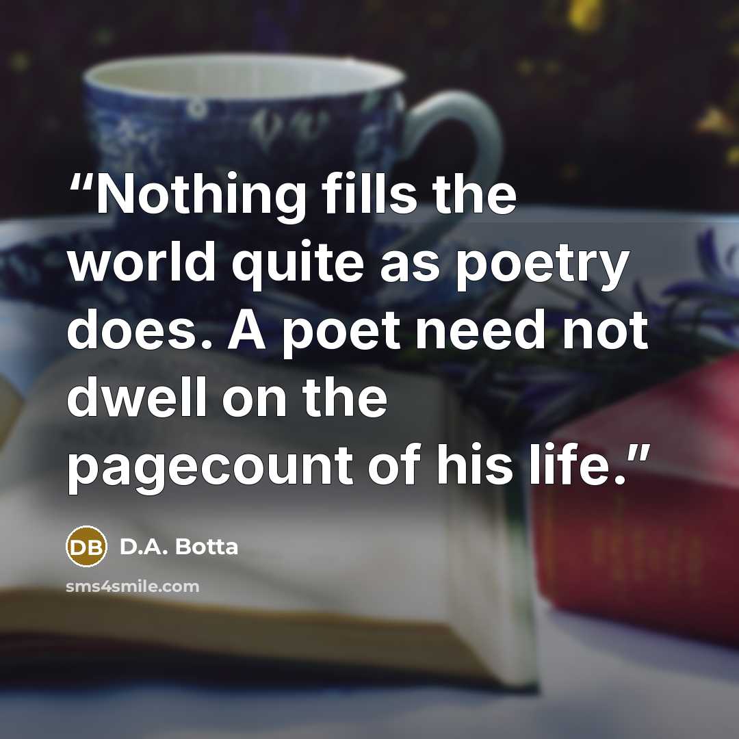 “Nothing fills the world quite as poetry does. A poet need not dwell on the pagecount of his life.” quote by D.A. Botta