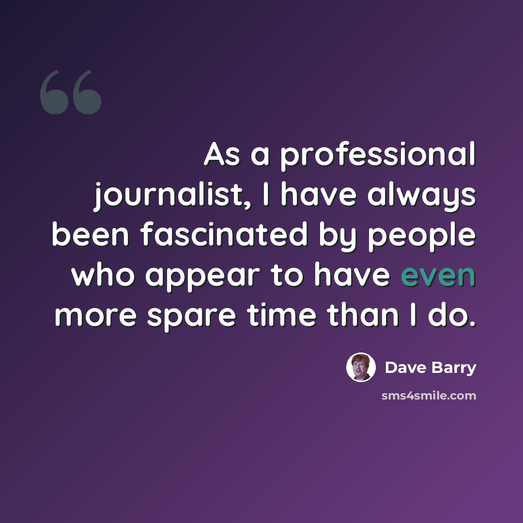 “As a professional journalist, I have always been fascinated by people who appear to have even more spare time than I do.” quote by Dave Barry