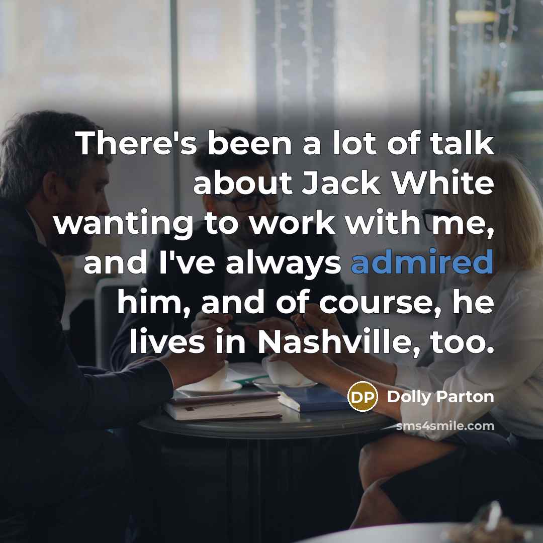 “There's been a lot of talk about Jack White wanting to work with me, and I've always admired him, and of course, he lives in Nashville, too.” quote by Dolly Parton