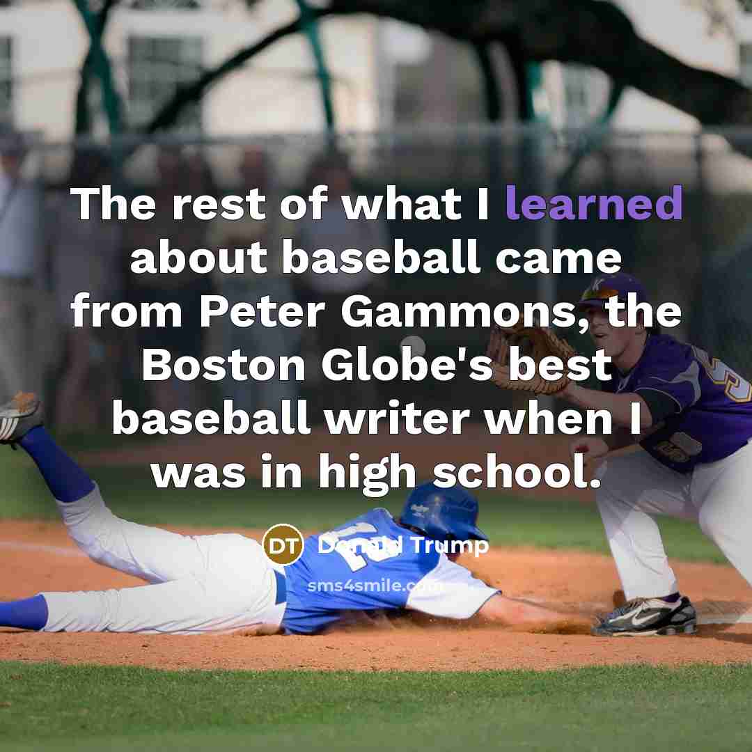 “The rest of what I learned about baseball came from Peter Gammons, the Boston Globe's best baseball writer when I was in high school.” quote by Donald Trump