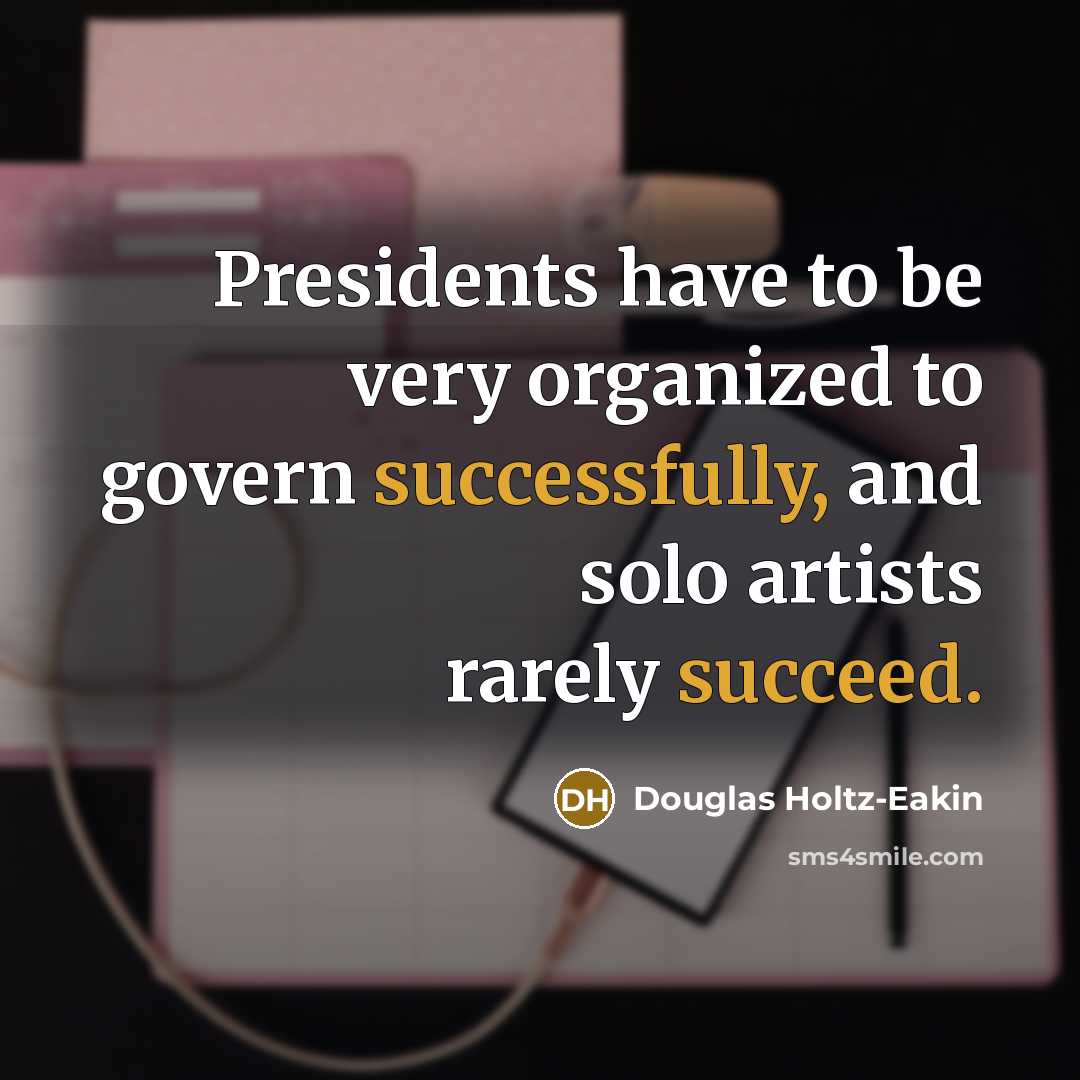 “Presidents have to be very organized to govern successfully, and solo artists rarely succeed.” quote by Douglas Holtz-Eakin