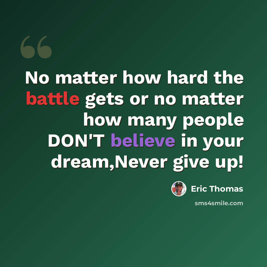 “No matter how hard the battle gets or no matter how many people DON'T believe in your dream,Never give up!” quote by Eric Thomas
