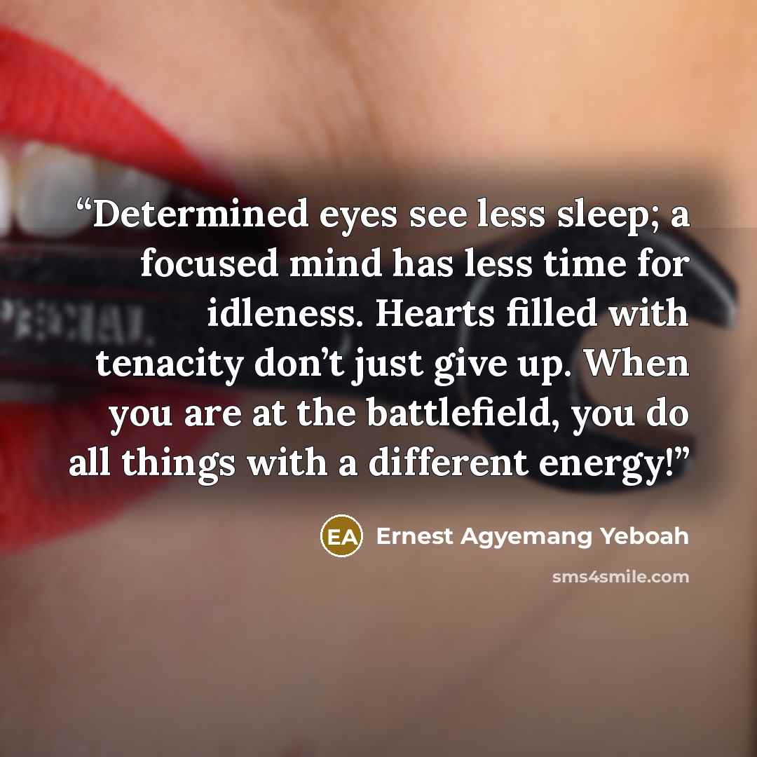“Determined eyes see less sleep; a focused mind has less time for idleness. Hearts filled with tenacity don’t just give up. When you are at the battlefield, you do all things with a different energy!” quote by Ernest Agyemang Yeboah