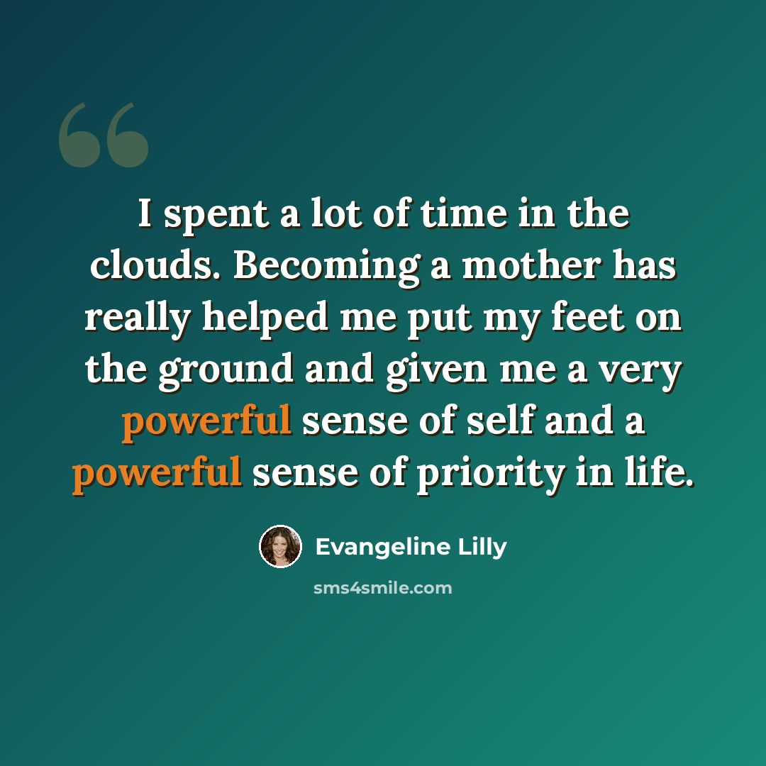 “I spent a lot of time in the clouds. Becoming a mother has really helped me put my feet on the ground and given me a very powerful sense of self and a powerful sense of priority in life.” quote by Evangeline Lilly