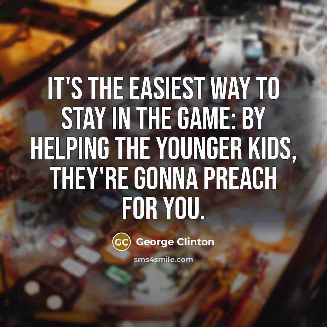 “It's the easiest way to stay in the game: By helping the younger kids, they're gonna preach for you.” quote by George Clinton