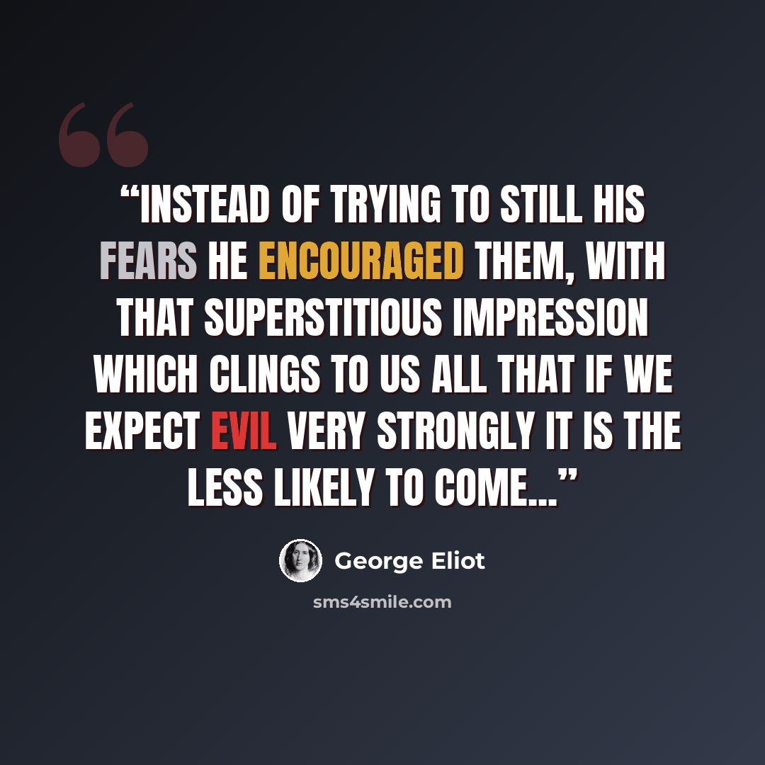 “Instead of trying to still his fears he encouraged them, with that superstitious impression which clings to us all that if we expect evil very strongly it is the less likely to come...” quote by George Eliot