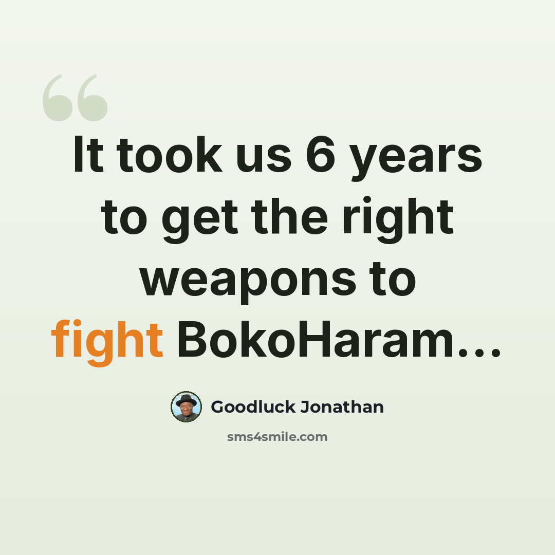 “It took us 6 years to get the right weapons to fight BokoHaram...” quote by Goodluck Jonathan