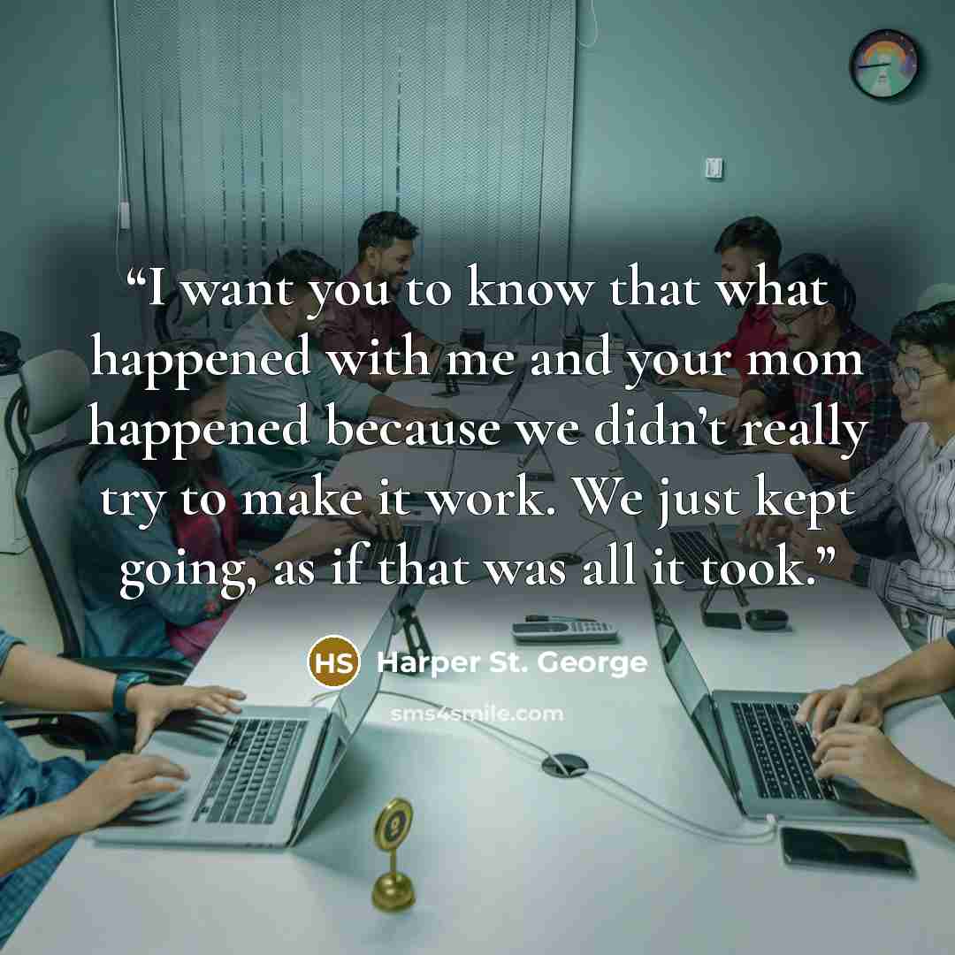 “I want you to know that what happened with me and your mom happened because we didn’t really try to make it work. We just kept going, as if that was all it took.” quote by Harper St. George