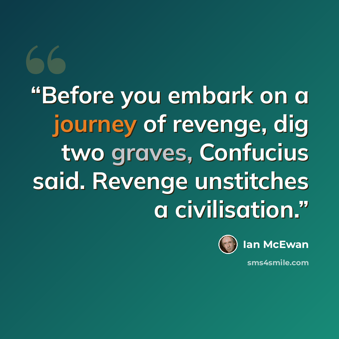 “Before you embark on a journey of revenge, dig two graves, Confucius said. Revenge unstitches a civilisation.” quote by Ian McEwan