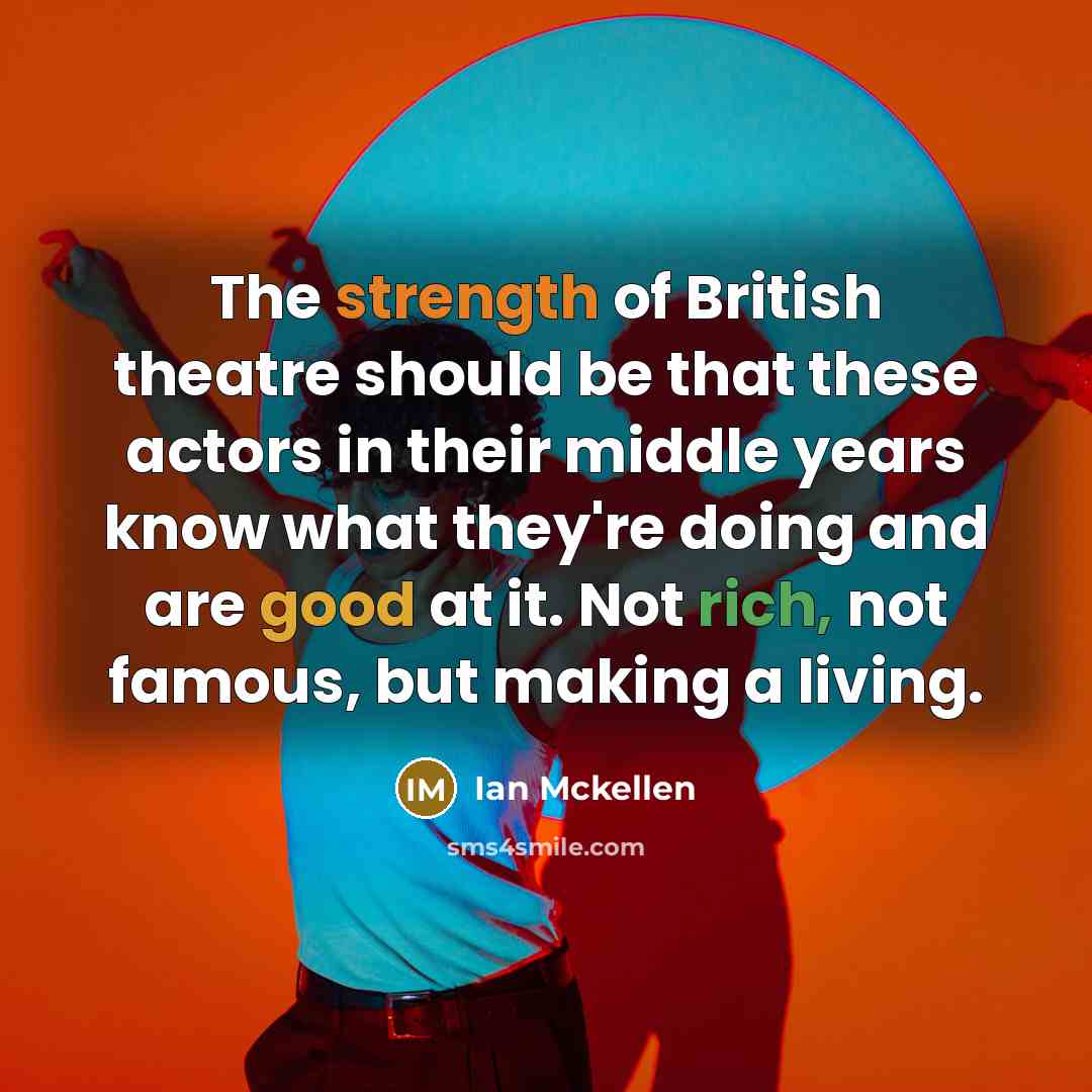 “The strength of British theatre should be that these actors in their middle years know what they're doing and are good at it. Not rich, not famous, but making a living.” quote by Ian Mckellen