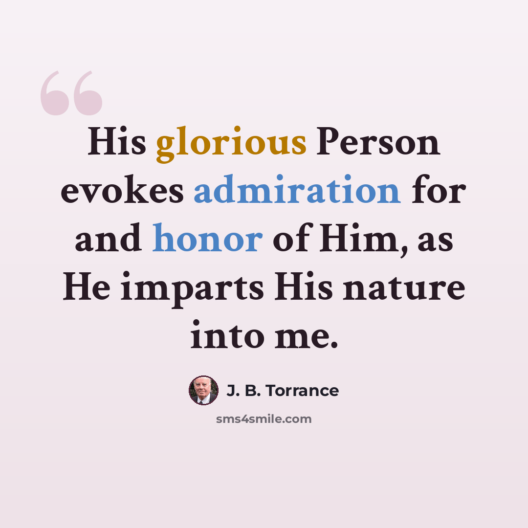 “His glorious Person evokes admiration for and honor of Him, as He imparts His nature into me.” quote by J. B. Torrance