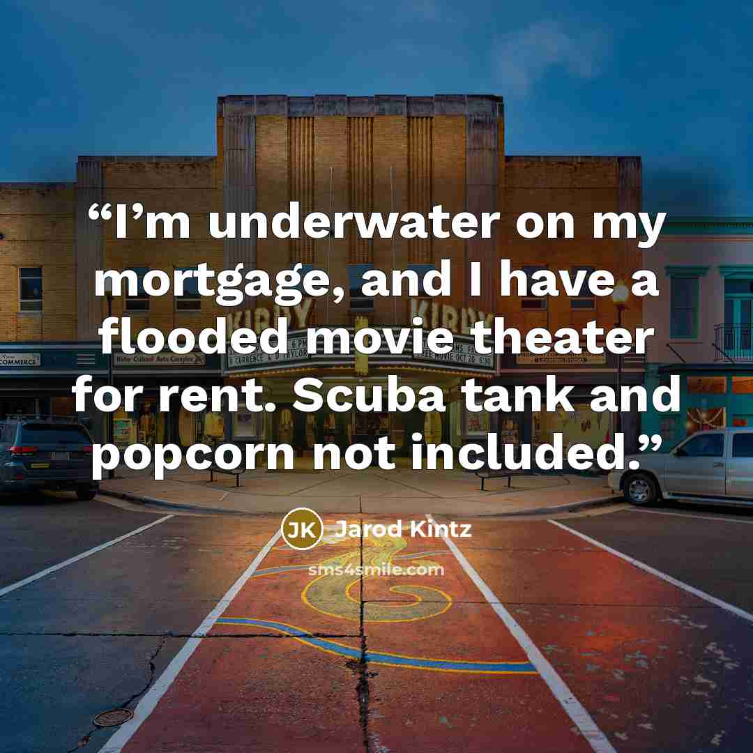 “I’m underwater on my mortgage, and I have a flooded movie theater for rent. Scuba tank and popcorn not included.” quote by Jarod Kintz