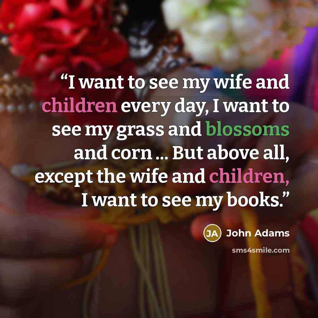 “I want to see my wife and children every day, I want to see my grass and blossoms and corn ... But above all, except the wife and children, I want to see my books.” quote by John Adams