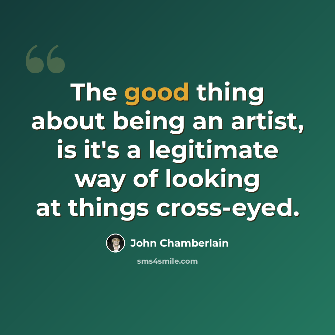 “The good thing about being an artist, is it's a legitimate way of looking at things cross-eyed.” quote by John Chamberlain