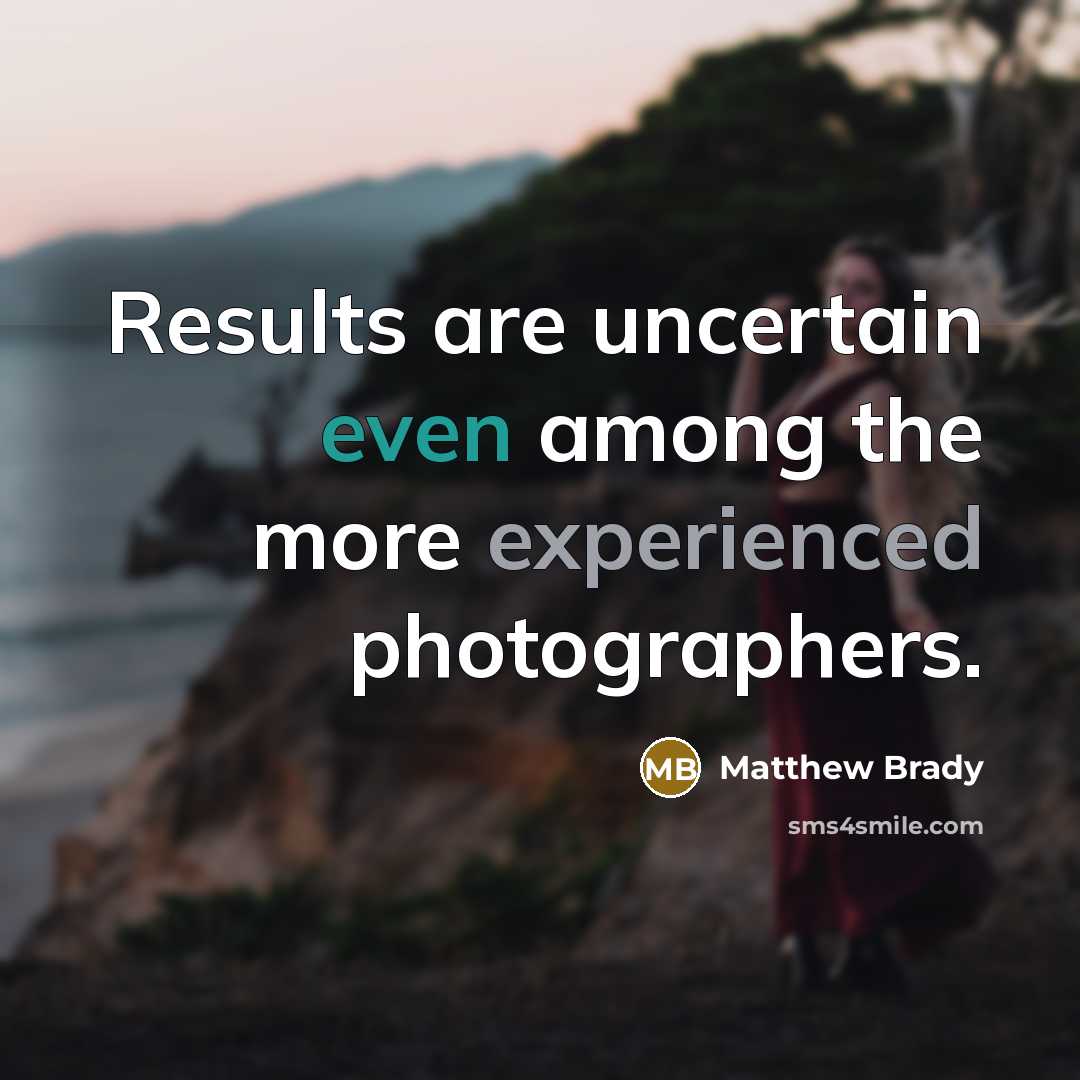 “Results are uncertain even among the more experienced photographers.” quote by Matthew Brady