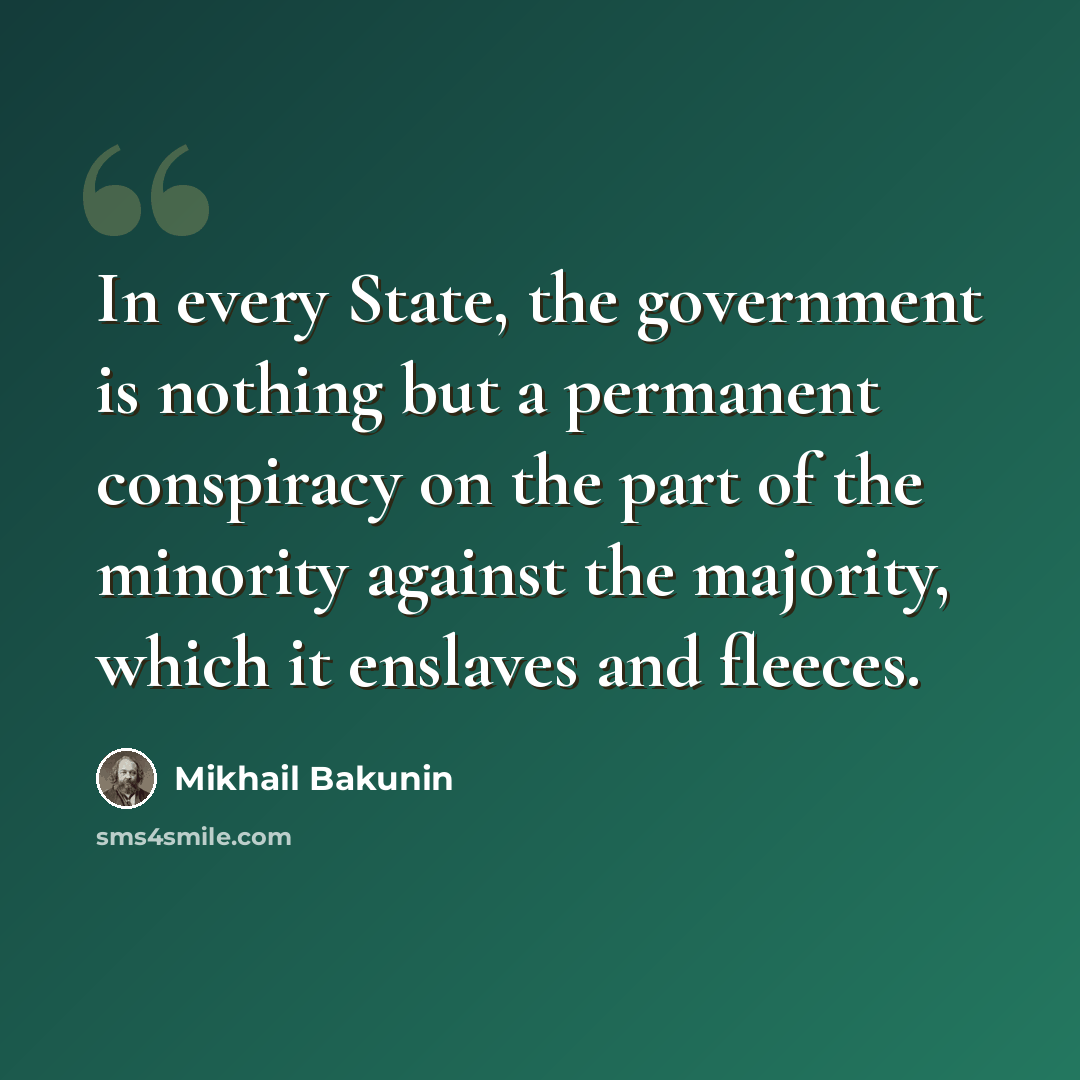 “In every State, the government is nothing but a permanent conspiracy on the part of the minority against the majority, which it enslaves and fleeces.” quote by Mikhail Bakunin
