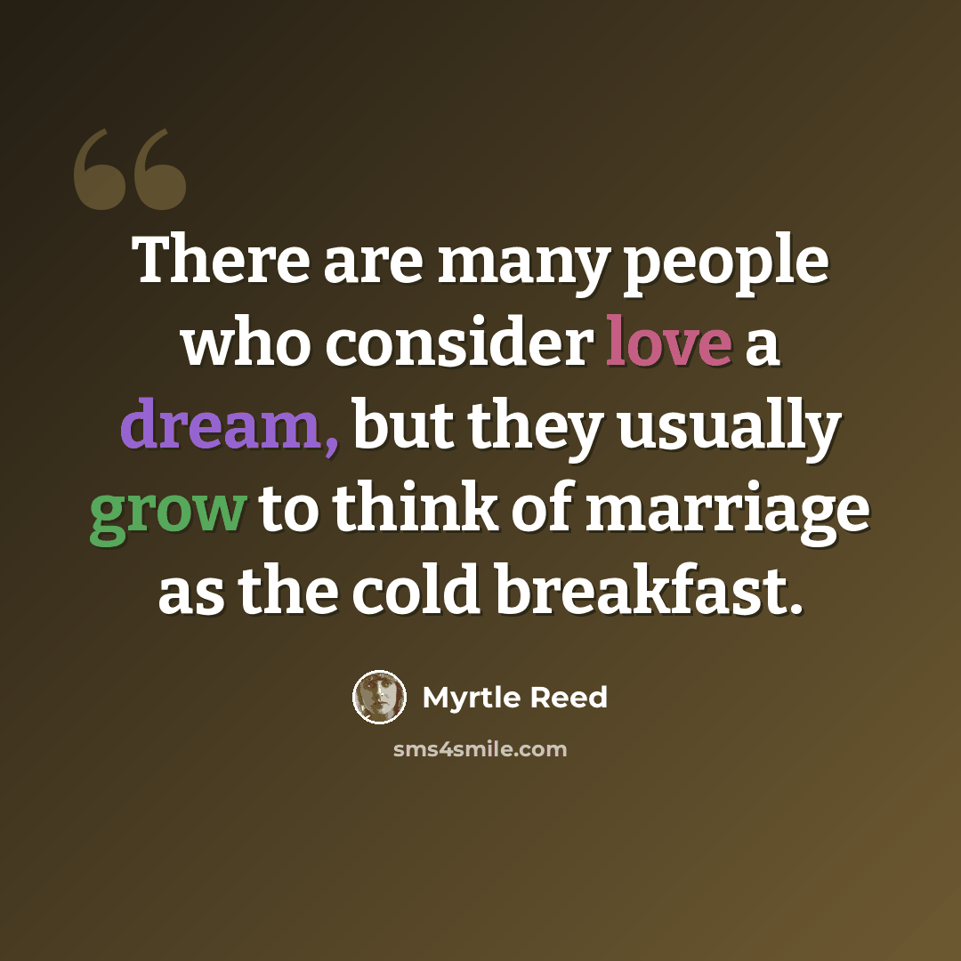 “There are many people who consider love a dream, but they usually grow to think of marriage as the cold breakfast.” quote by Myrtle Reed