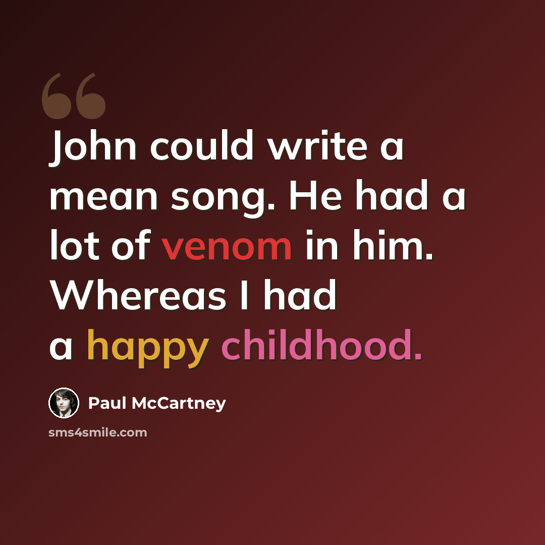 “John could write a mean song. He had a lot of venom in him. Whereas I had a happy childhood.” quote by Paul McCartney